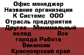 Офис-менеджер › Название организации ­ К Системс, ООО › Отрасль предприятия ­ Другое › Минимальный оклад ­ 20 000 - Все города Работа » Вакансии   . Красноярский край,Талнах г.